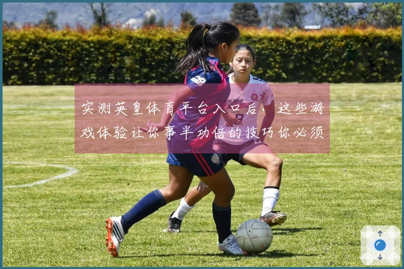 实测英皇体育平台入口后，这些游戏体验让你事半功倍的技巧你必须知道