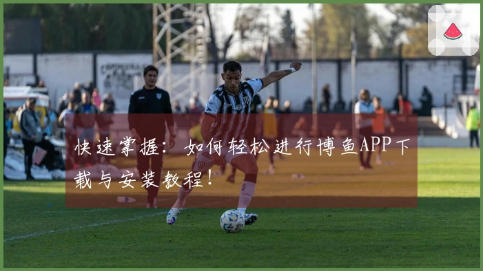 快速掌握：如何轻松进行博鱼APP下载与安装教程！