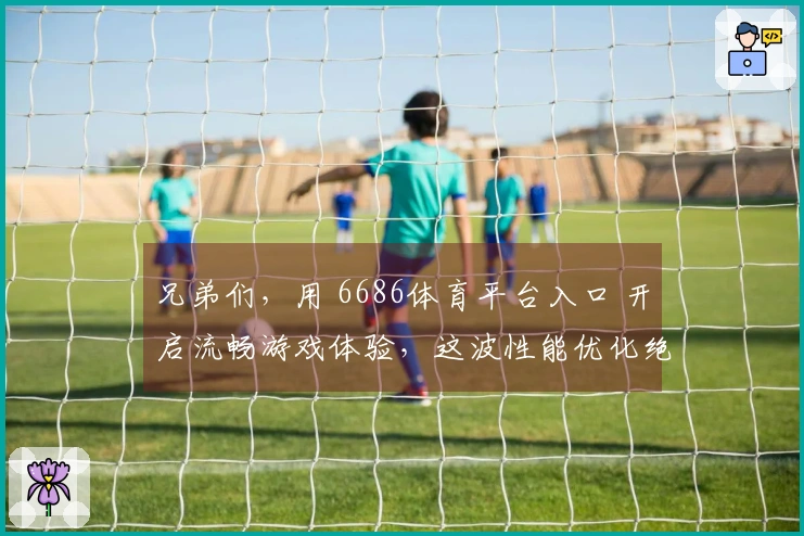 兄弟们，用 6686体育平台入口 开启流畅游戏体验，这波性能优化绝了！
