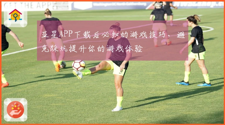 亚星APP下载后必知的游戏技巧，避免踩坑提升你的游戏体验