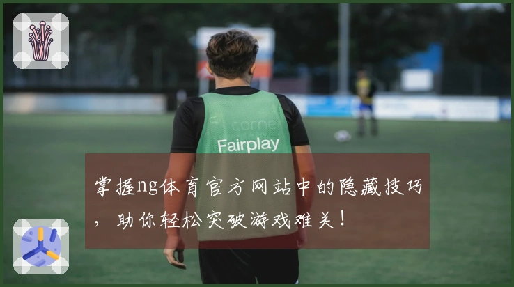 掌握ng体育官方网站中的隐藏技巧，助你轻松突破游戏难关！