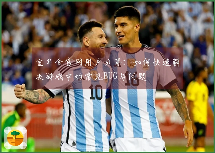 金年会官网用户分享：如何快速解决游戏中的常见BUG与问题