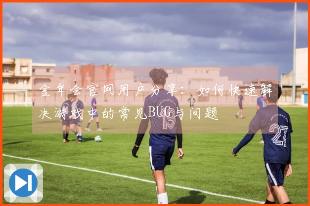 金年会官网用户分享：如何快速解决游戏中的常见BUG与问题