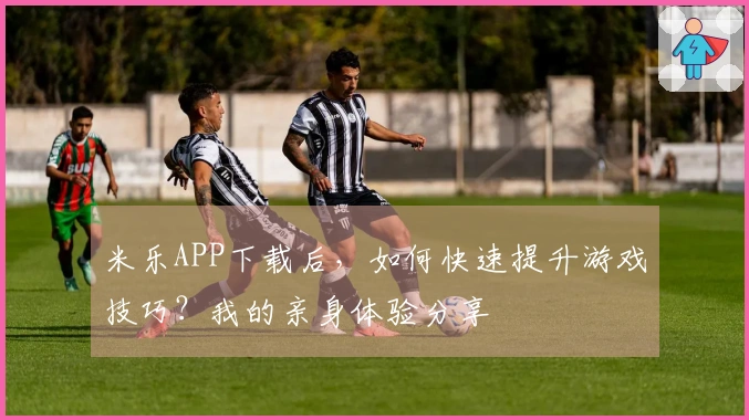米乐APP下载后，如何快速提升游戏技巧？我的亲身体验分享