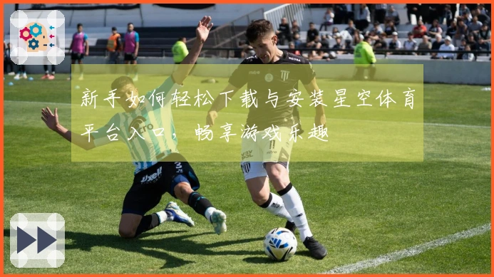 新手如何轻松下载与安装星空体育平台入口，畅享游戏乐趣