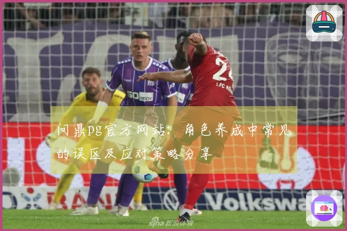问鼎pg官方网站：角色养成中常见的误区及应对策略分享
