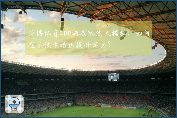 亚博体育app游戏玩法大揭秘：如何在竞技中迅速提升实力？