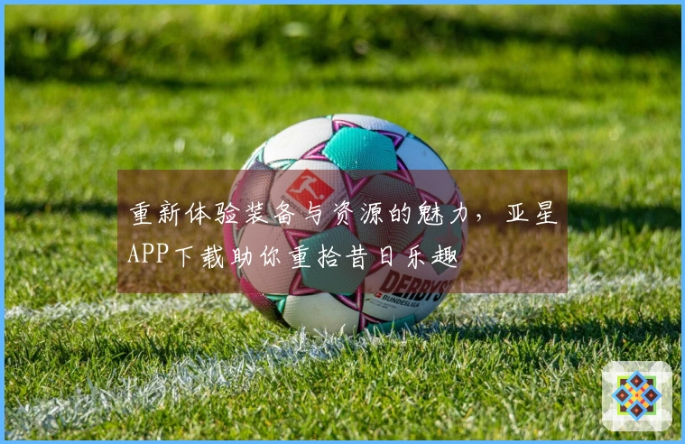 重新体验装备与资源的魅力，亚星APP下载助你重拾昔日乐趣