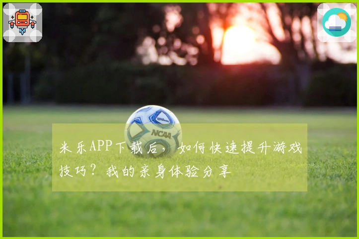 米乐APP下载后，如何快速提升游戏技巧？我的亲身体验分享