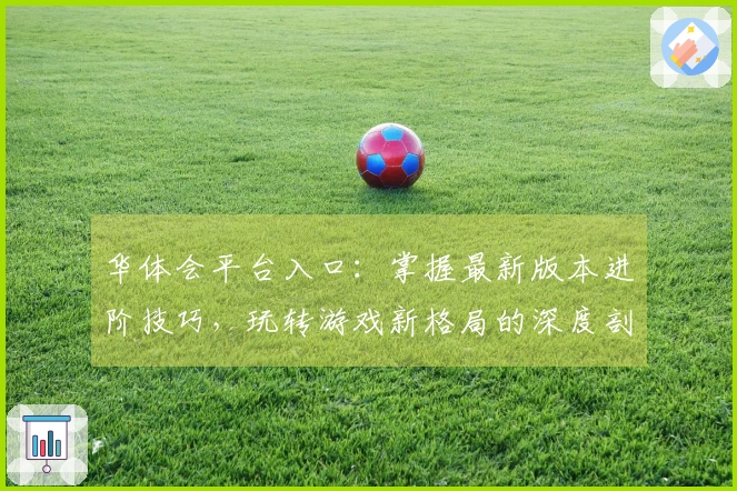 华体会平台入口：掌握最新版本进阶技巧，玩转游戏新格局的深度剖析