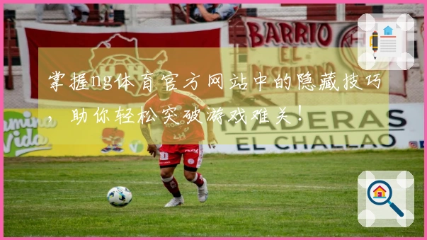 掌握ng体育官方网站中的隐藏技巧，助你轻松突破游戏难关！
