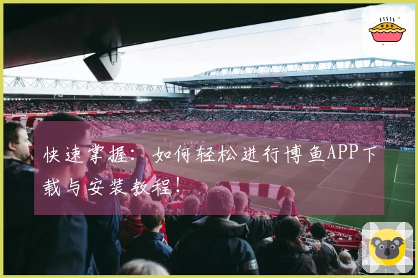 快速掌握：如何轻松进行博鱼APP下载与安装教程！