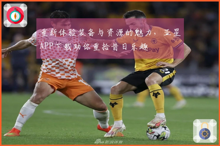 重新体验装备与资源的魅力，亚星APP下载助你重拾昔日乐趣