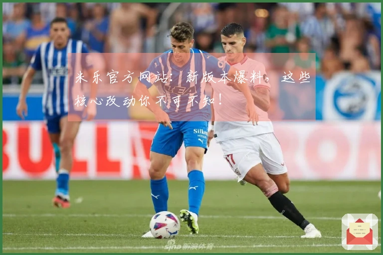 米乐官方网站：新版本爆料，这些核心改动你不可不知！