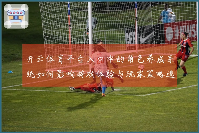 开云体育平台入口中的角色养成系统如何影响游戏体验与玩家策略选择