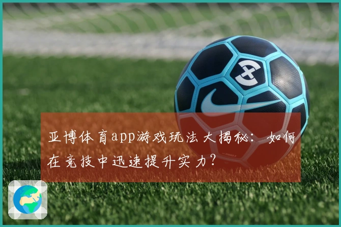 亚博体育app游戏玩法大揭秘：如何在竞技中迅速提升实力？