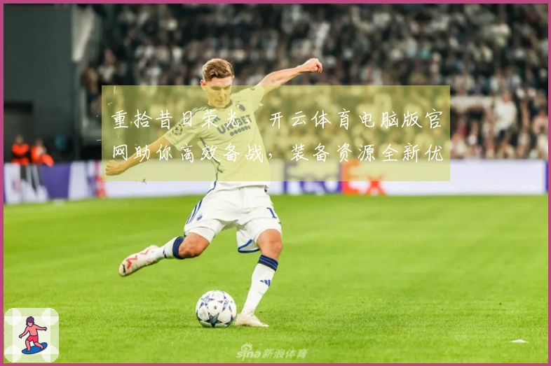 重拾昔日荣光，开云体育电脑版官网助你高效备战，装备资源全新优化体验