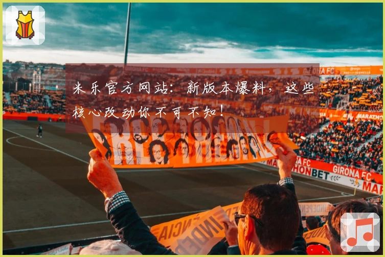 米乐官方网站：新版本爆料，这些核心改动你不可不知！