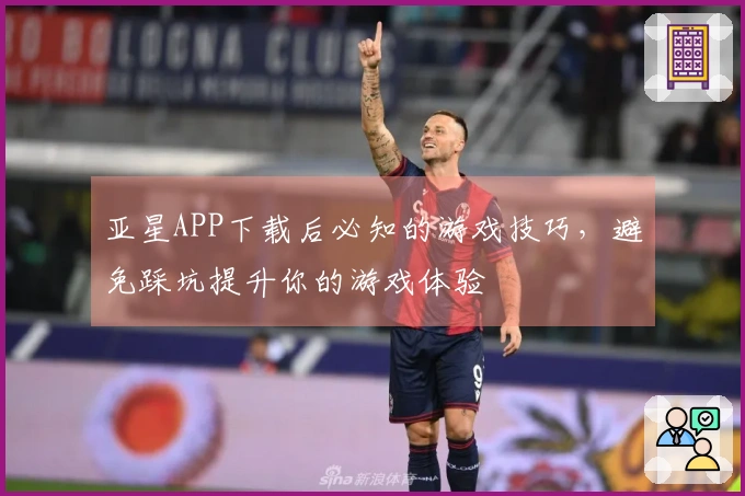 亚星APP下载后必知的游戏技巧，避免踩坑提升你的游戏体验