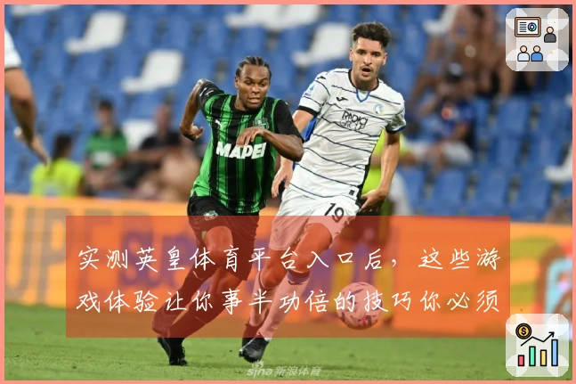 实测英皇体育平台入口后，这些游戏体验让你事半功倍的技巧你必须知道